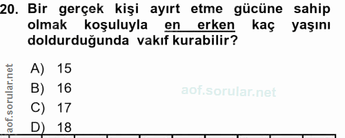 20. soru: Bir gerçek kişi ayırt etme gücüne sahip olmak koşuluyla en erken kaç yaşını doldurduğunda vakıf kurabilir? A) 15 B) 1…