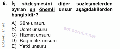 6. soru: Iş sözleşmesini diğer sözleşmelerden ayıran en önemli unsur aşağıdakilerden hangisidir? A) Süre unsuru B) Ücret unsur…