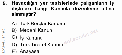 5. soru: Havacılığın yer tesislerinde çalışanların iş ilişkileri hangi Kanunla düzenleme altına alınmıştır? A) Türk Borçlar Ka…