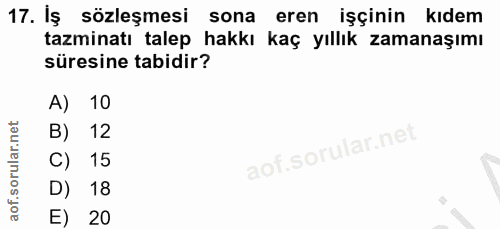 17. soru: Iş sözleşmesi sona eren işçinin kıdem tazminatı talep hakkı kaç yıllık zamanaşımı süresine tabidir? A) 10 B) 12 C) 15…