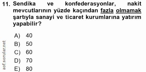 11. soru: Sendika ve konfederasyonlar, nakit mevcutlarının yuzde kaçından fazla olmamak şartıyla sanayi ve ticaret kurumlarına…