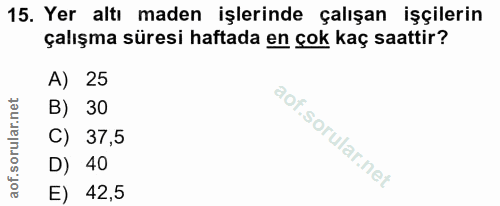 15. soru: Yer altı maden işlerinde çalışan işçilerin çalışma süresi haftada en çok kaç saattir? A) 25 B) 30 C) 37,5 D) 40 E) 42,5