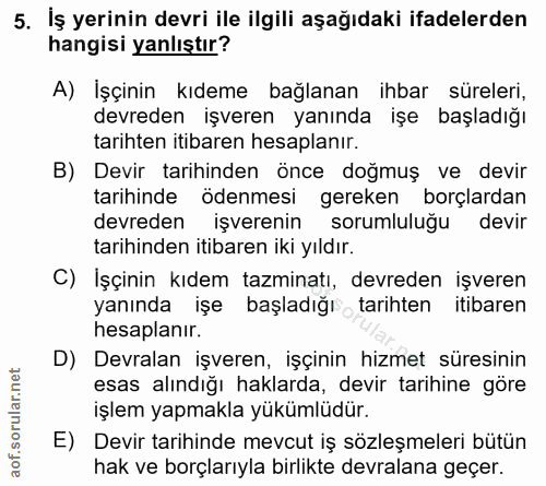 5. soru: İş yerinin devri ile ilgili aşağıdaki ifadelerden hangisi yanlıştır? A) İşçinin kıdeme bağlanan ihbar süreleri, devre…