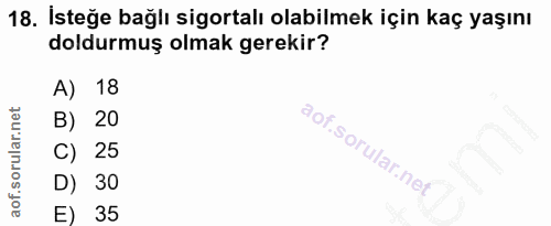 18. soru: İsteğe bağlı sigortalı olabilmek için kaç yaşını doldurmuş olmak gerekir? A) 18 B) 20 C) 25 D) 30 E) 35
