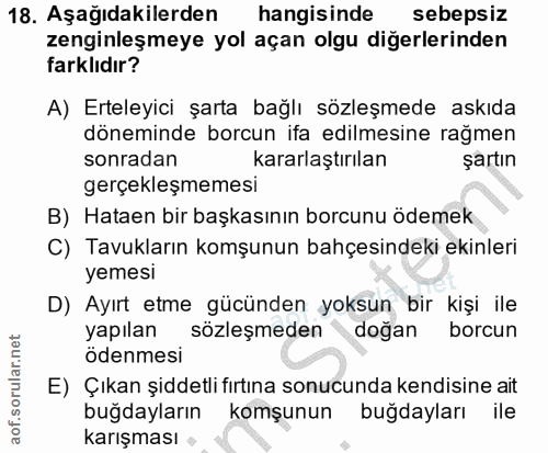 18. soru: Aşağıdakilerden hangisinde sebepsiz zenginleşmeye yol açan olgu diğerlerinden farklıdır? A) Erteleyici şarta bağlı sö…