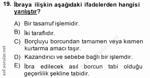 19. soru: İbraya ilişkin aşağıdaki ifadelerden hangisi yanlıştır? A) Bir tasarruf işlemidir. B) İki taraflıdır. C) Borçluyu bor…