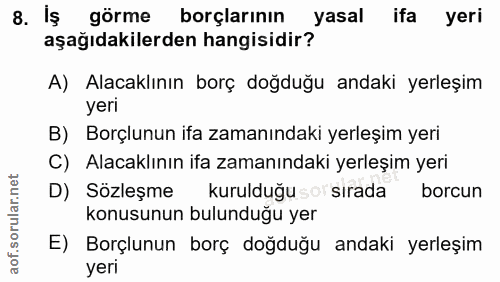 8. soru: İş görme borçlarının yasal ifa yeri aşağıdakilerden hangisidir? A) Alacaklının borç doğduğu andaki yerleşim yeri B) B…