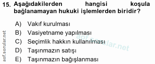 15. soru: Aşağıdakilerden hangisi koşula bağlanamayan hukuki işlemlerden biridir? A) Vakıf kurulması B) Vasiyetname yapılması D…