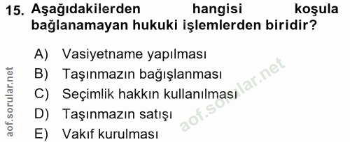 15. soru: Aşağıdakilerden hangisi koşula bağlanamayan hukuki işlemlerden biridir? A) Vasiyetname yapılması c) Seçimlik hakkın k…