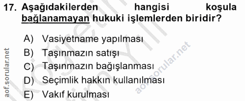 17. soru: Aşağıdakilerden hangisi koşula bağlanamayan hukuki işlemlerden biridir? A) Vasiyetname yapılması B) Taşınmazın satışı…