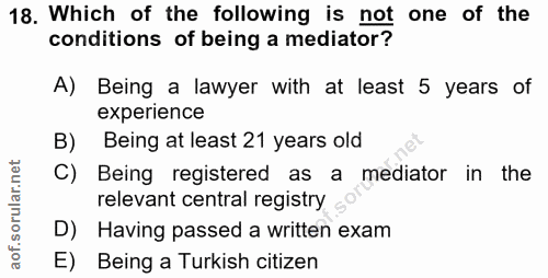 18. soru: Which of the following is not one of the conditions of being a mediator? A) Being a lawyer with at least 5 years of e…
