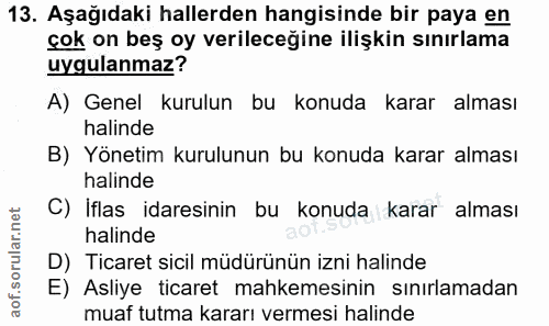 13. soru: Aşağıdaki hallerden hangisinde bir paya en çok on beş oy verileceğine ilişkin sınırlama uygulanmaz? A) Genel kurulun…