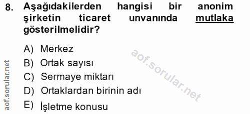 8. soru: Aşağıdakilerden hangisi bir anonim şirketin ticaret unvanında mutlaka gösterilmelidir? A) Merkez B) Ortak sayısı C) S…