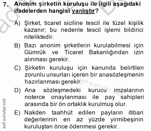 7. soru: Anonim şirketin kuruluşu ile ilgili aşağıdaki ifadelerden hangisi yanlıştır? A) Şirket, ticaret siciline tescil ile t…