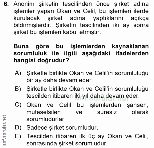 6. soru: Anonim şirketin tescilinden önce şirket adına işlemler yapan Okan ve Celil, bu işlemleri ilerde kurulacak şirket adın…