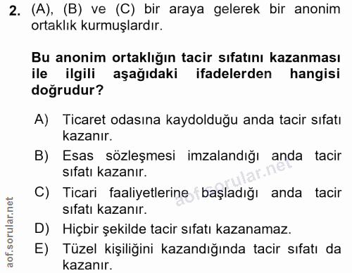 2. soru: (A), (B) ve (C) bir araya gelerek bir anonim ortaklık kurmuşlardır. Bu anonim ortaklığın tacir sıfatını kazanması ile…