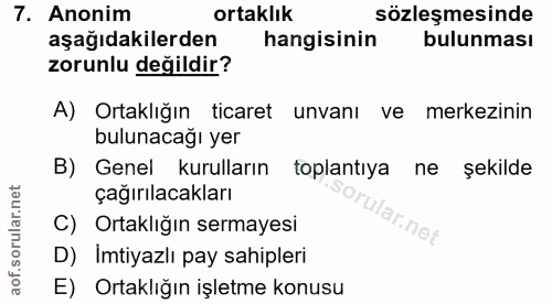 7. soru: Anonim ortaklık sözleşmesinde aşağıdakilerden hangisinin bulunması zorunlu değildir? A) Ortaklığın ticaret unvanı ve…