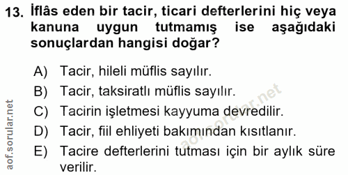 13. soru: İflâs eden bir tacir, ticari defterlerini hiç veya kanuna uygun tutmamış ise aşağıdaki sonuçlardan hangisi doğar? A)…
