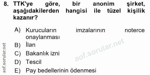 8. soru: TTK'ye göre, bir anonim şirket, aşağıdakilerden hangisi ile tüzel kişilik kazanır? A) Kurucuların imzalarının noterce…