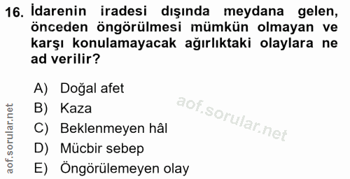 16. soru: Idarenin iradesi dışında meydana gelen, önceden öngörülmesi mümkün olmayan ve karşı konulamayacak ağırlıktaki olaylar…