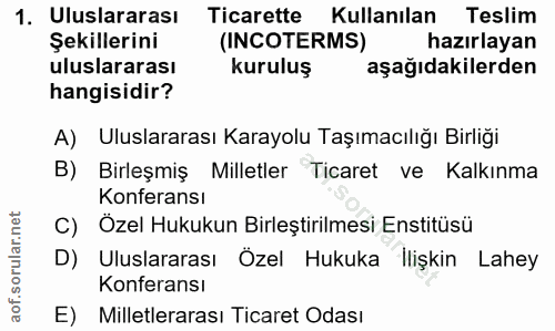 1. soru: Uluslararası Ticarette Kullanılan Teslim Şekillerini (INCOTERMS) hazırlayan uluslararası kuruluş aşağıdakilerden hang…