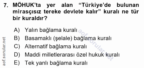 7. soru: MÖHUK'ta yer alan "Türkiye'de bulunan mirasçısız tereke devlete kalır" kuralı ne tür bir kuraldır? A) Yalın bağlama k…