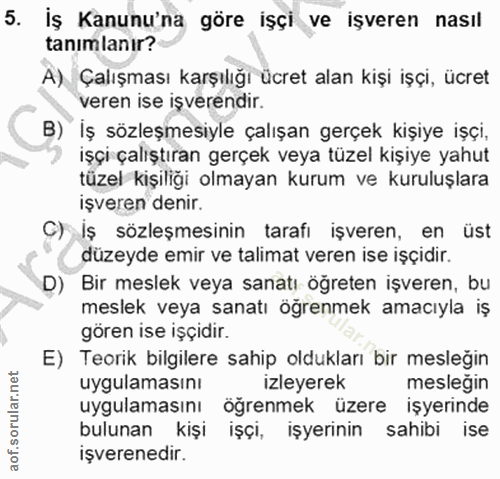 5. soru: İş Kanunu'na göre işçi ve işveren nasıl tanimlanır? A) Çalışması karşılığı ücret alan kişi işçi, ücret veren ise işve…