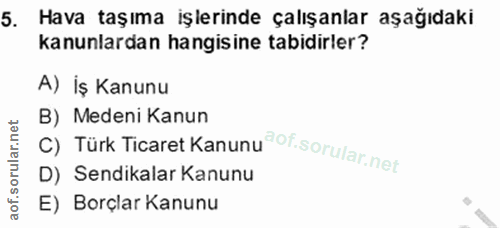 5. soru: Hava taşıma işlerinde çalışanlar aşağıdaki kanunlardan hangisine tabidirler? A) İş Kanunu C) Türk Ticaret Kanunu of.…