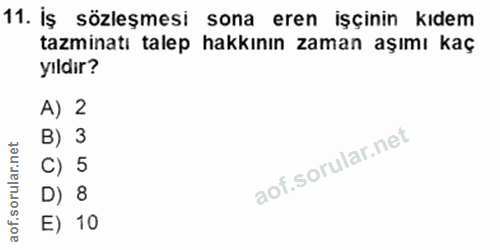 11. soru: iş sözleşmesi sona eren işçinin kıdem tazminatı talep hakkının zaman aşımı kaç yıldır? A) 2 B) 3 C) 5 D) 8 E) 10