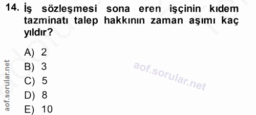 14. soru: İş sözleşmesi sona eren işçinin kıdem tazminatı talep hakkının zaman aşımı kaç yıldır? A) 2 B) 3 C) 5 D) 8 E) 10
