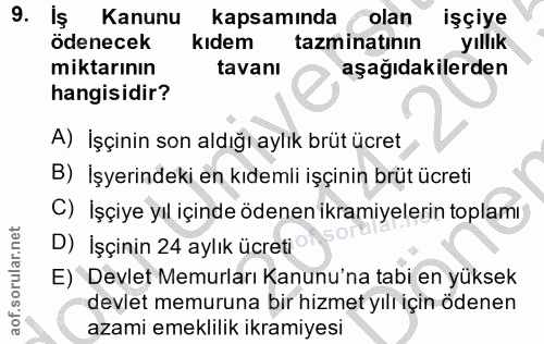 9. soru: Kanunu kapsamında olan işçiye ödenecek kıdem tazminatının yıllık miktarının tavanı aşağıdakilerden hangisidir? A) İşç…
