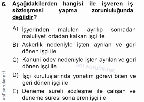 6. soru: Aşağıdakilerden hangisi ile işveren iş sözleşmesi zorunluluğunda değildir? A) İşyerinden malulen ayrılıp sonradan mal…