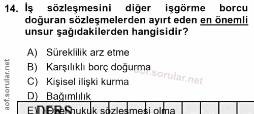 14. soru: Iş sözleşmesini diğer işgörme borcu doğuran sözleşmelerden ayırt eden en önemli unsur şağıdakilerden hangisidir? A) S…