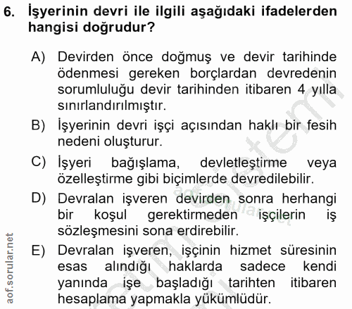 6. soru: İşyerinin devri ile ilgili aşağıdaki ifadelerden hangisi doğrudur? A) Devirden önce doğmuş ve devir tarihinde ödenmes…