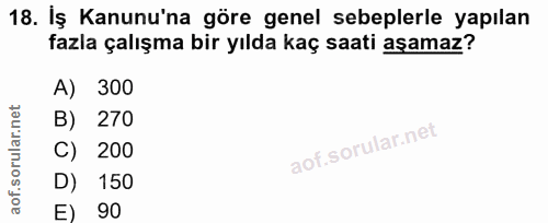18. soru: Iş Kanunu'na göre genel sebeplerle yapılan fazla çalışma bir yılda kaç saati aşamaz? A) 300 B) 270 C) 200 D) 150 E) 90