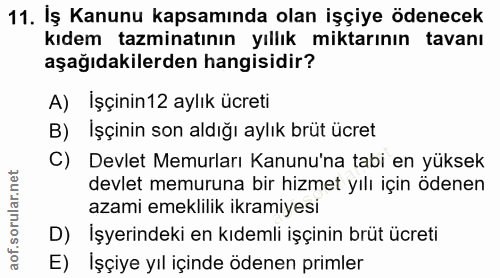 11. soru: İş Kanunu kapsamında olan işçiye ödenecek kıdem tazminatının yıllık miktarının tavanı aşağıdakilerden hangisidir? A)…