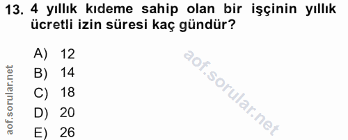 13. soru: 4 yıllık kıdeme sahip olan bir işçinin yıllık ücretli izin süresi kaç gündür? A) 12 B) 14 l C) 18 D) 20 E) 26