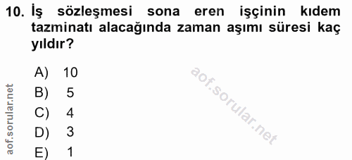 10. soru: Iş sözleşmesi sona eren işçinin kıdem tazminatı alacağında zaman aşımı süresi kaç yıldır? A) 10 B) 5 C) 4 D) 3 E) 1