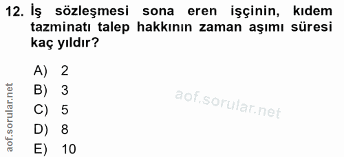 12. soru: Iş sözleşmesi sona eren işçinin, kıdem tazminatı talep hakkının zaman aşımı süresi kaç yıldır? A) 2 B) 3 C) 5 D) 8 E) 10