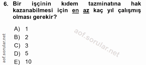 6. soru: Bir işçinin kıdem tazminatina hak kazanabilmesi için en az kaç yıl çalışmış olması gerekir? A) 1 B) 2 C) 3 D) 5 E) 10