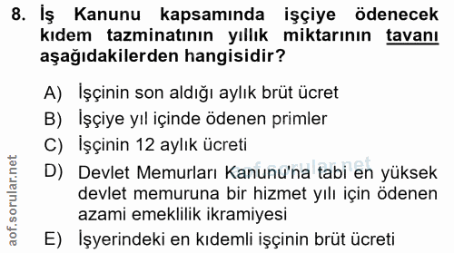 8. soru: İş Kanunu kapsamında işçiye ödenecek kıdem tazminatının yıllık miktarının tavanı aşağıdakilerden hangisidir? A) Işçin…