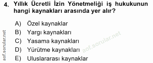 4. soru: Yıllık Ücretli İzin Yönetmeliği iş hukukunun hangi kaynakları arasında yer alır? A) Özel kaynaklar B) Yargı kaynaklar…