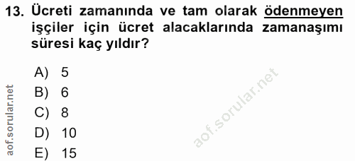 13. soru: Ücreti zamanında ve tam olarak ödenmeyen işçiler için ücret alacaklarında zamanaşımı süresi kaç yıldır? A) 5 B) 6 C)…