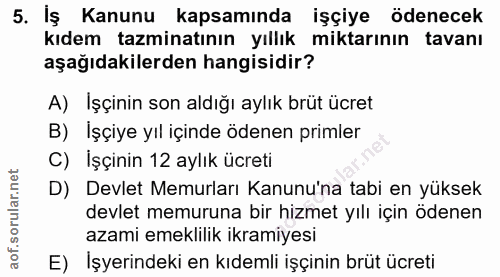 5. soru: İş Kanunu kapsamında işçiye ödenecek kıdem tazminatının yıllık miktarının tavanı aşağıdakilerden hangisidir? A) Işçin…