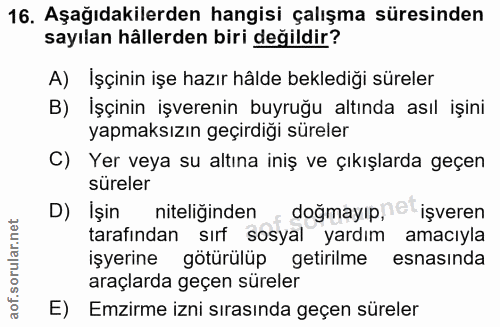 16. soru: Aşağıdakilerden hangisi çalışma süresinden sayılan hållerden biri değildir? A) Işçinin işe hazır hâlde beklediği süre…