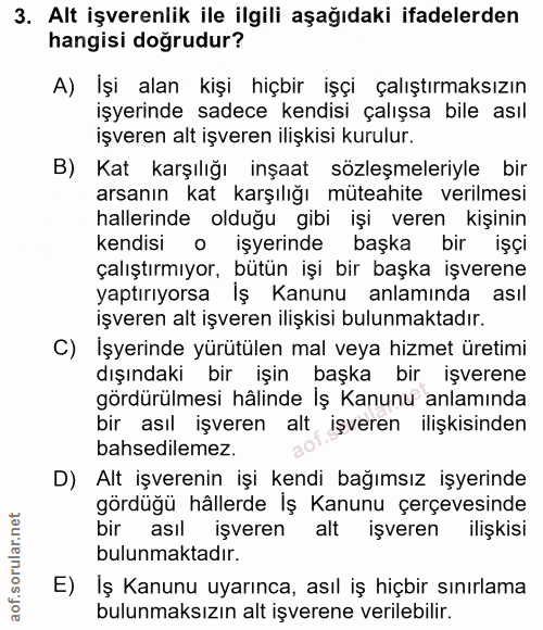 3. soru: Alt işverenlik ile ilgili aşağıdaki ifadelerden hangisi dogrudur? A) İşi alan kişi hiçbir işçi çalıştırmaksızın işyer…