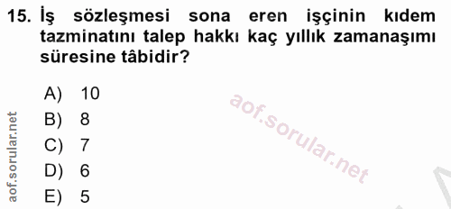 15. soru: Iş sözleşmesi sona eren işçinin kıdem tazminatını talep hakkı kaç yıllık zamanaşımı süresine tâbidir? A) 10 B) 8 C) 7…