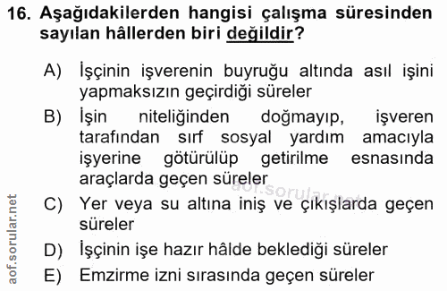 16. soru: Aşağıdakilerden hangisi çalışma süresinden sayılan hâllerden biri değildir? A) İşçinin işverenin buyruğu altında asıl…