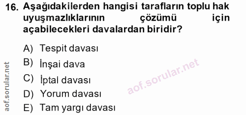 16. soru: Aşağıdakilerden hangisi tarafların toplu hak uyuşmazlıklarının çözümü için açabilecekleri davalardan biridir? A) Tesp…