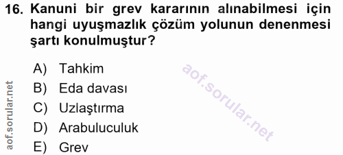 16. soru: Kanuni bir grev kararının alınabilmesi için hangi uyuşmazlık çözüm yolunun denenmesi şartı konulmuştur? A) Tahkim B)…